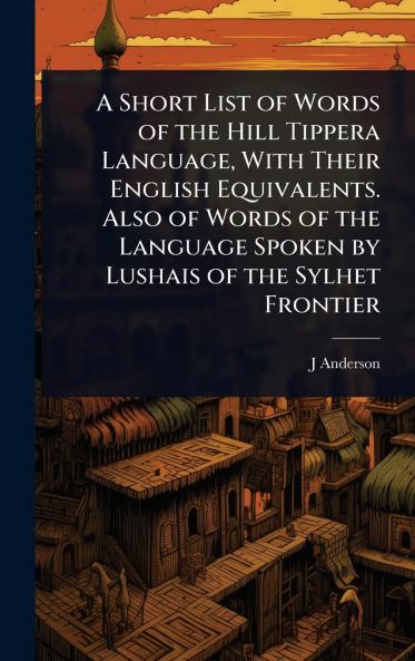 Short List of Words of the Hill Tippera Language With Their English Equivalents. Also of Words of the Language Spoken by Lushais of the Sylhet Frontier
