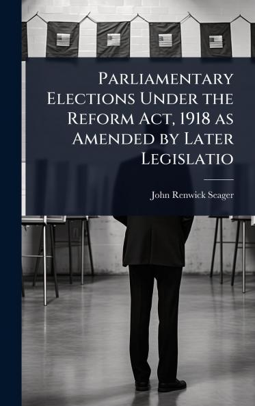 Parliamentary Elections Under the Reform Act 1918 as Amended by Later Legislatio
