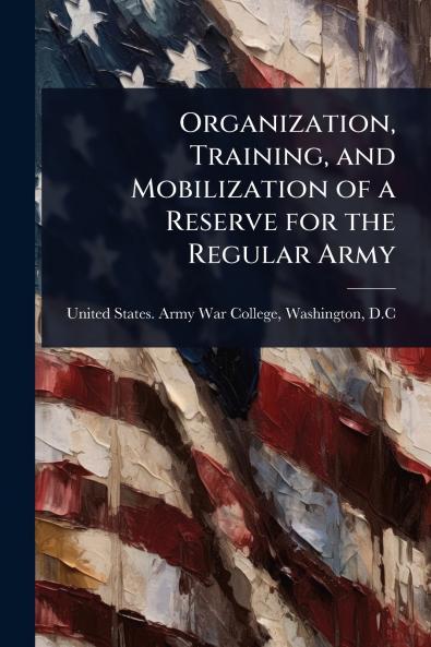 Organization Training and Mobilization of a Reserve for the Regular Army