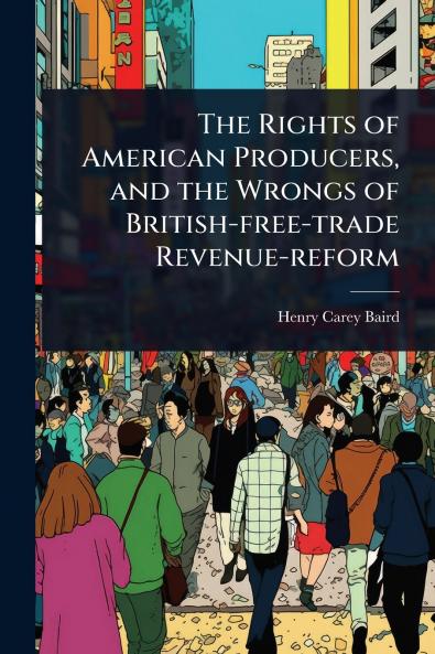 Rights of American Producers and the Wrongs of British-free-trade Revenue-reform