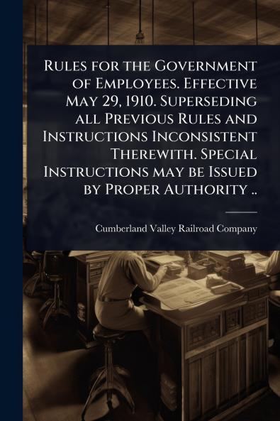 Rules for the Government of Employees. Effective May 29 1910. Superseding all Previous Rules and Instructions Inconsistent Therewith. Special Instructions may be Issued by Proper Authority ..