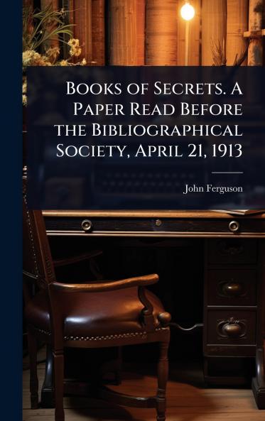 Books of Secrets. A Paper Read Before the Bibliographical Society April 21 1913