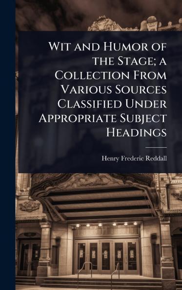Wit and Humor of the Stage; a Collection From Various Sources Classified Under Appropriate Subject Headings