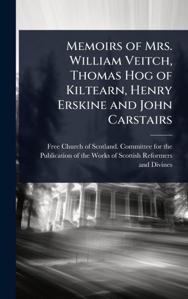 Memoirs of Mrs. William Veitch Thomas Hog of Kiltearn Henry Erskine and John Carstairs