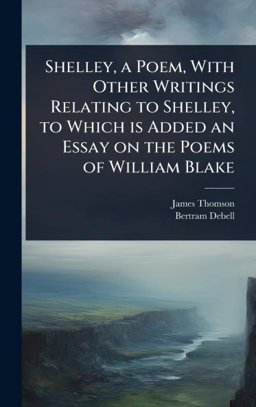 Shelley a Poem With Other Writings Relating to Shelley to Which is Added an Essay on the Poems of William Blake