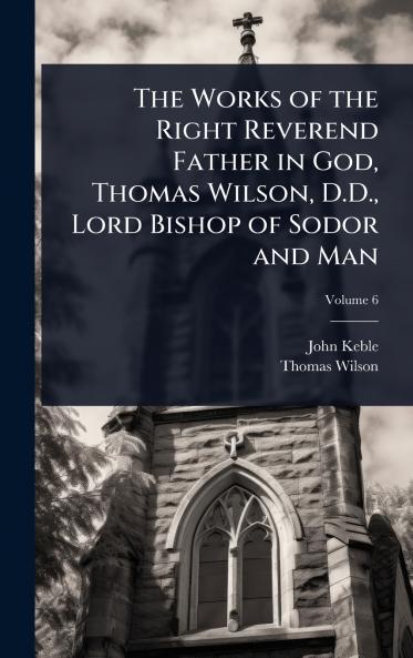 Works of the Right Reverend Father in God Thomas Wilson D.D. Lord Bishop of Sodor and Man