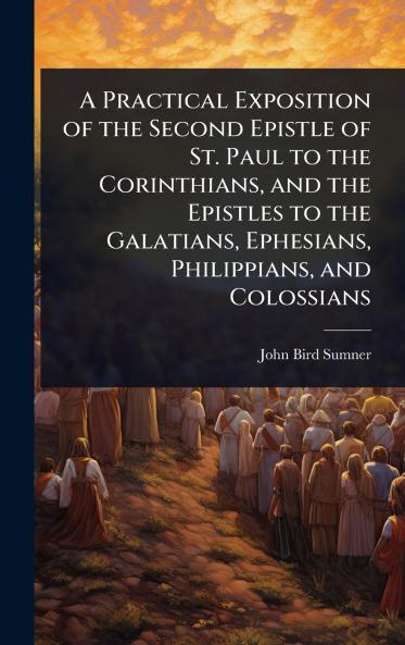 Practical Exposition of the Second Epistle of St. Paul to the Corinthians and the Epistles to the Galatians Ephesians Philippians and Colossians