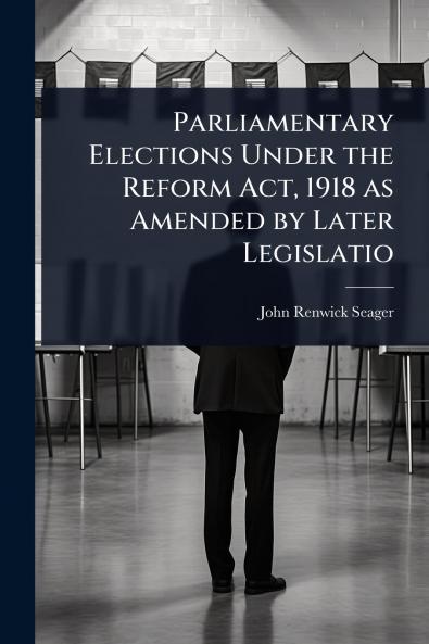 Parliamentary Elections Under the Reform Act 1918 as Amended by Later Legislatio