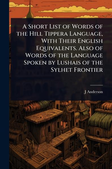 Short List of Words of the Hill Tippera Language With Their English Equivalents. Also of Words of the Language Spoken by Lushais of the Sylhet Frontier