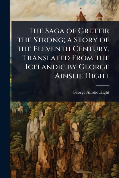 Saga of Grettir the Strong; a Story of the Eleventh Century. Translated From the Icelandic by George Ainslie Hight