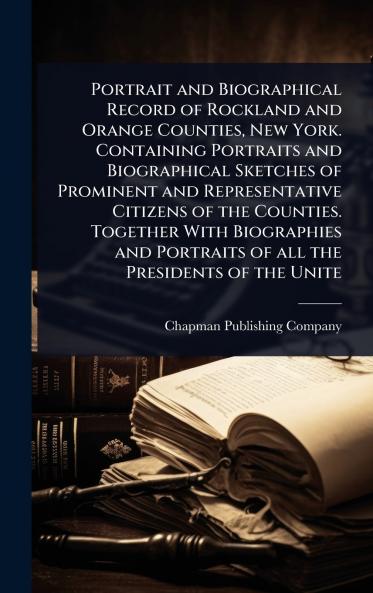 Portrait and Biographical Record of Rockland and Orange Counties New York. Containing Portraits and Biographical Sketches of Prominent and Representative Citizens of the Counties. Together With Biographies and Portraits of all the Presidents of the Unite