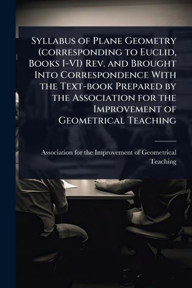 Syllabus of Plane Geometry (corresponding to Euclid Books I-VI) Rev. and Brought Into Correspondence With the Text-book Prepared by the Association for the Improvement of Geometrical Teaching
