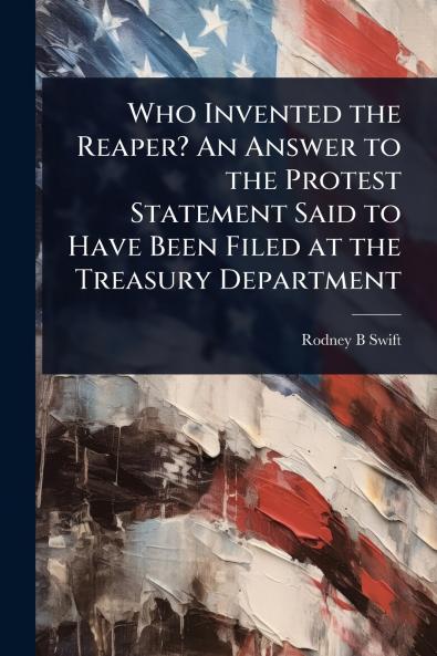 Who Invented the Reaper? An Answer to the Protest Statement Said to Have Been Filed at the Treasury Department