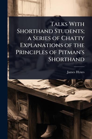 Talks With Shorthand Students; a Series of Chatty Explanations of the Principles of Pitman's Shorthand