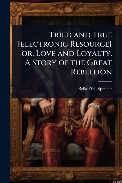 Tried and True [electronic Resource] or Love and Loyalty. A Story of the Great Rebellion