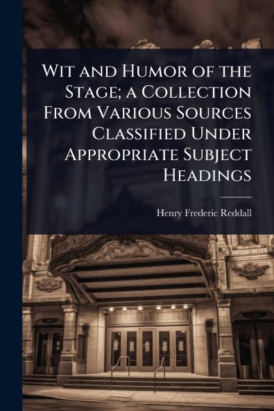 Wit and Humor of the Stage; a Collection From Various Sources Classified Under Appropriate Subject Headings