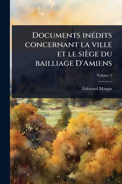 Documents inÃ(c)dits concernant la ville et le siège du bailliage D'Amiens
