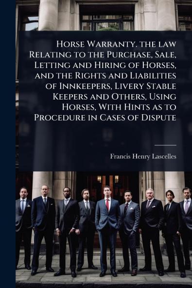 Horse Warranty. the law Relating to the Purchase Sale Letting and Hiring of Horses and the Rights and Liabilities of Innkeepers Livery Stable Keepers and Others Using Horses With Hints as to Procedure in Cases of Dispute