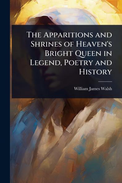 Apparitions and Shrines of Heaven's Bright Queen in Legend Poetry and History