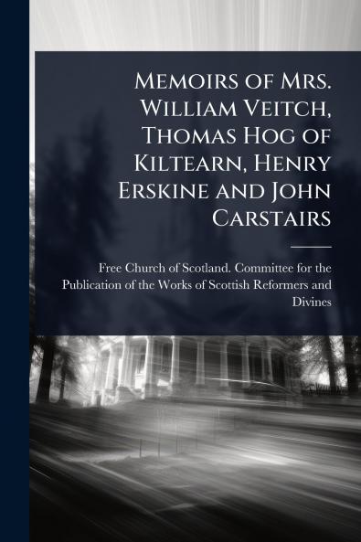 Memoirs of Mrs. William Veitch Thomas Hog of Kiltearn Henry Erskine and John Carstairs