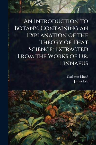 Introduction to Botany. Containing an Explanation of the Theory of That Science; Extracted From the Works of Dr. Linnaeus