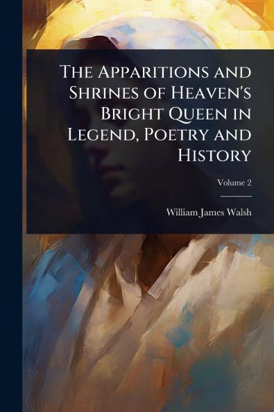 Apparitions and Shrines of Heaven's Bright Queen in Legend Poetry and History