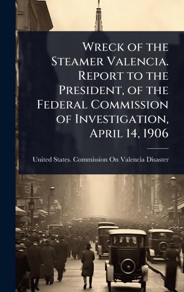 Wreck of the Steamer Valencia. Report to the President of the Federal Commission of Investigation April 14 1906