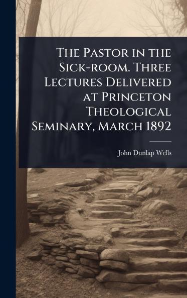 Pastor in the Sick-room. Three Lectures Delivered at Princeton Theological Seminary March 1892