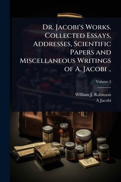 Dr. Jacobi's Works. Collected Essays Addresses Scientific Papers and Miscellaneous Writings of A. Jacobi ..