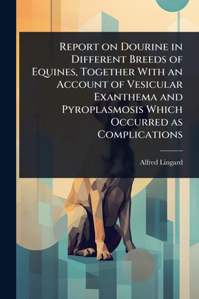 Report on Dourine in Different Breeds of Equines Together With an Account of Vesicular Exanthema and Pyroplasmosis Which Occurred as Complications