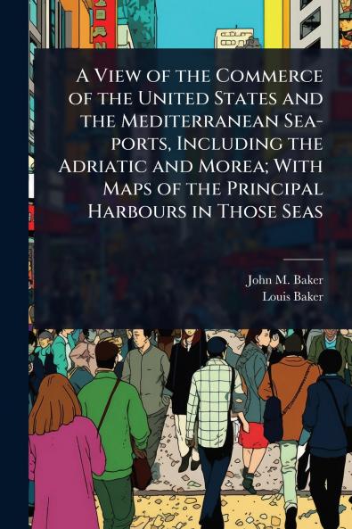 View of the Commerce of the United States and the Mediterranean Sea-ports Including the Adriatic and Morea; With Maps of the Principal Harbours in Those Seas