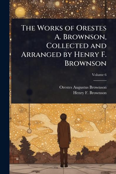 Works of Orestes A. Brownson Collected and Arranged by Henry F. Brownson