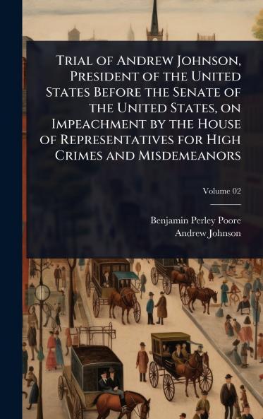 Trial of Andrew Johnson President of the United States Before the Senate of the United States on Impeachment by the House of Representatives for High Crimes and Misdemeanors