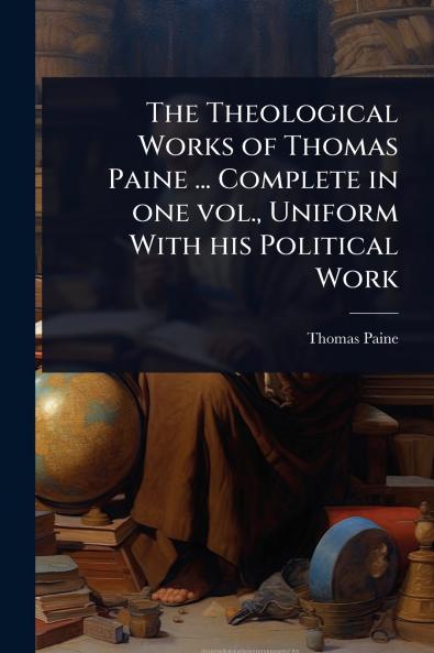 Theological Works of Thomas Paine ... Complete in one vol. Uniform With his Political Work