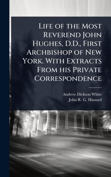 Life of the Most Reverend John Hughes D.D. First Archbishop of New York. With Extracts From his Private Correspondence