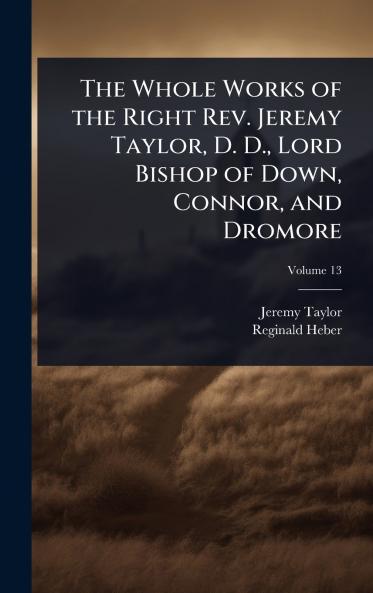 Whole Works of the Right Rev. Jeremy Taylor D. D. Lord Bishop of Down Connor and Dromore