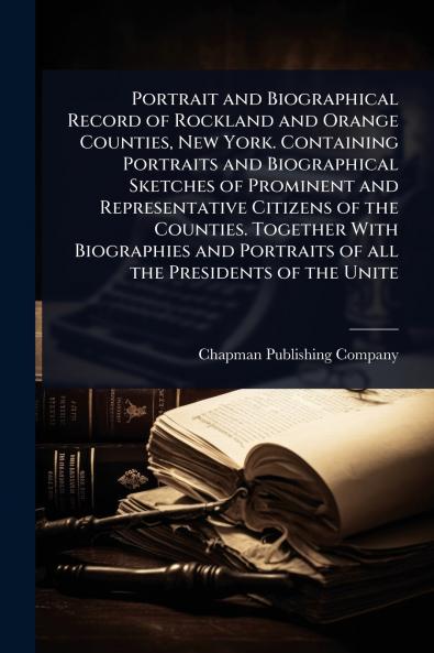 Portrait and Biographical Record of Rockland and Orange Counties New York. Containing Portraits and Biographical Sketches of Prominent and Representative Citizens of the Counties. Together With Biographies and Portraits of all the Presidents of the Unite