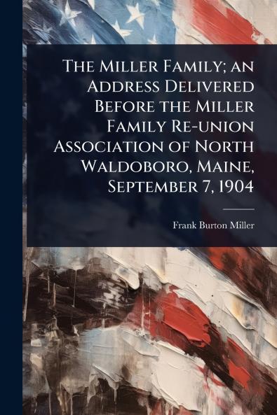 Miller Family; an Address Delivered Before the Miller Family Re-union Association of North Waldoboro Maine September 7 1904