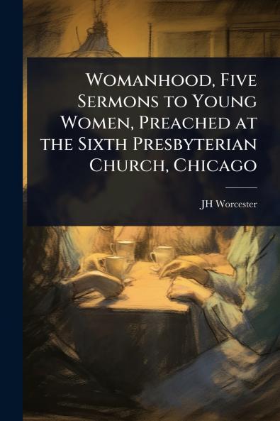 Womanhood Five Sermons to Young Women Preached at the Sixth Presbyterian Church Chicago