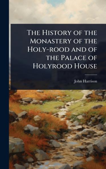 History of the Monastery of the Holy-rood and of the Palace of Holyrood House