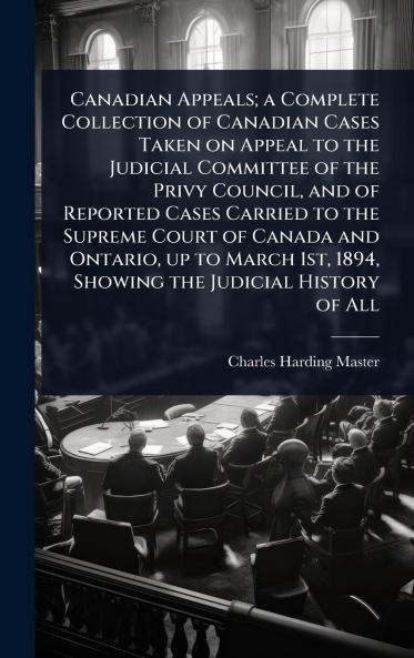 Canadian Appeals; a Complete Collection of Canadian Cases Taken on Appeal to the Judicial Committee of the Privy Council and of Reported Cases Carried to the Supreme Court of Canada and Ontario up to March 1st 1894 Showing the Judicial History of All