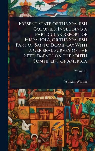 Present State of the Spanish Colonies; Including a Particular Report of Hispañola or the Spanish Part of Santo Domingo; With a General Survey of the Settlements on the South Continent of America