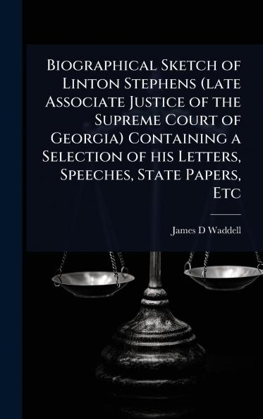 Biographical Sketch of Linton Stephens (late Associate Justice of the Supreme Court of Georgia) Containing a Selection of his Letters Speeches State Papers Etc