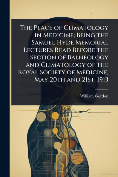 Place of Climatology in Medicine; Being the Samuel Hyde Memorial Lectures Read Before the Section of Balneology and Climatology of the Royal Society of Medicine May 20th and 21st 1913