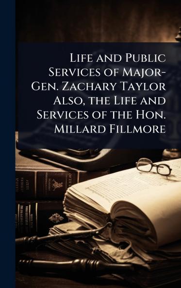 Life and Public Services of Major-Gen. Zachary Taylor Also the Life and Services of the Hon. Millard Fillmore