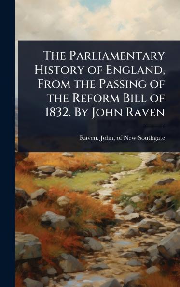 Parliamentary History of England From the Passing of the Reform Bill of 1832. By John Raven