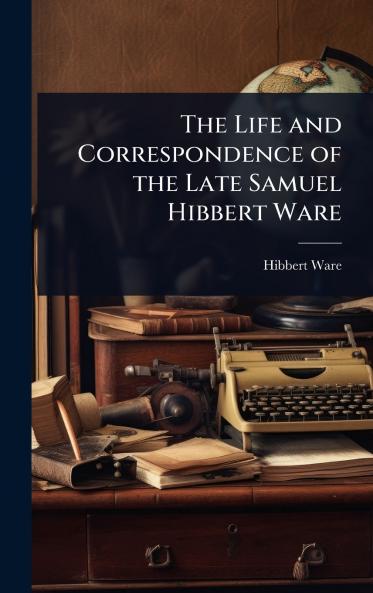Life and Correspondence of the Late Samuel Hibbert Ware