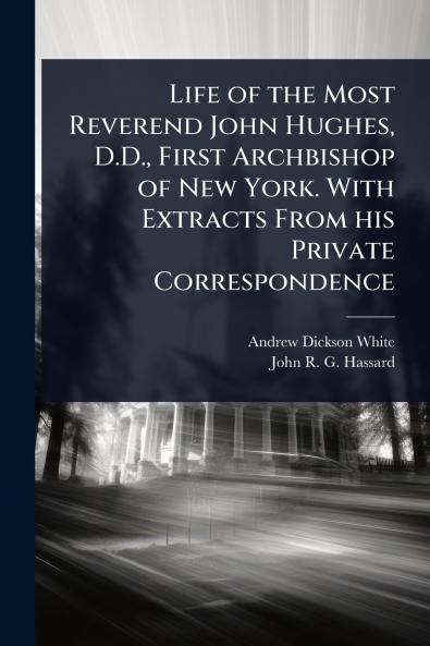 Life of the Most Reverend John Hughes D.D. First Archbishop of New York. With Extracts From his Private Correspondence