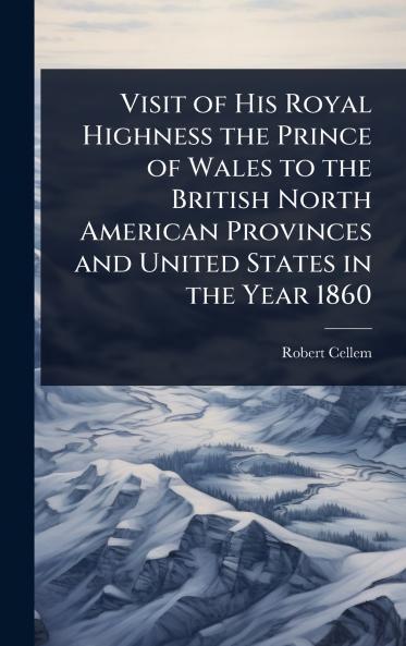 Visit of His Royal Highness the Prince of Wales to the British North American Provinces and United States in the Year 1860