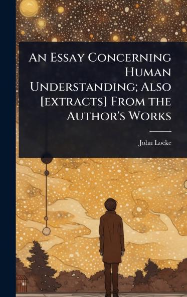 Essay Concerning Human Understanding; Also [extracts] From the Author's Works